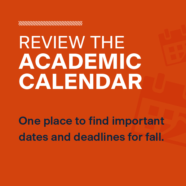 Review the Academic Calendar for dates and deadlines for the fall.